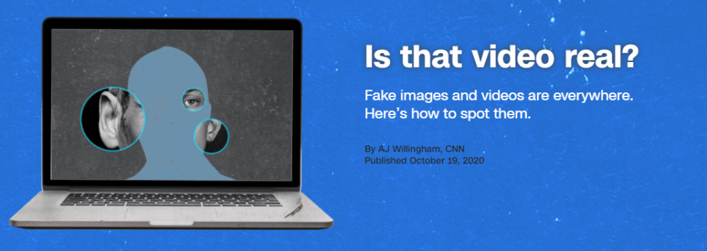 Is that video real? Fake images and videos are everywhere. Here’s how to spot them. By AJ Willingham, CNN Published October 19, 2020
